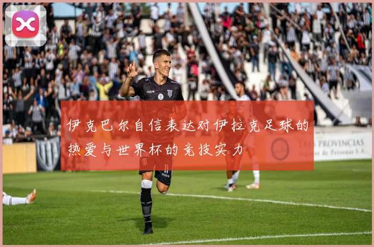 伊克巴尔自信表达对伊拉克足球的热爱与世界杯的竞技实力
