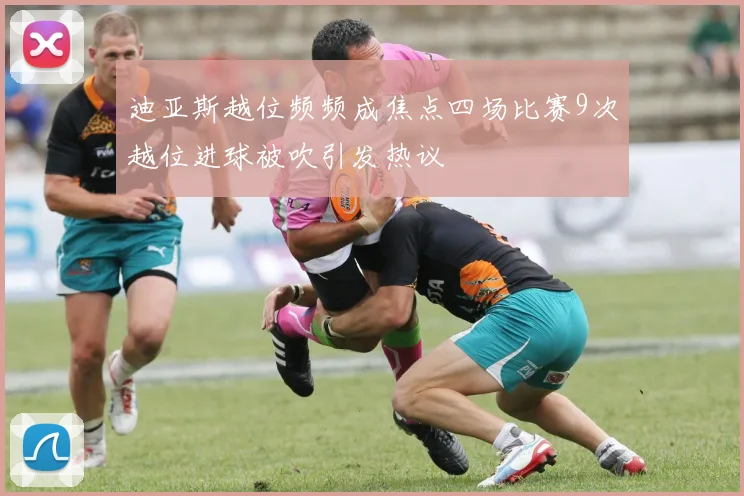 迪亚斯越位频频成焦点四场比赛9次越位进球被吹引发热议