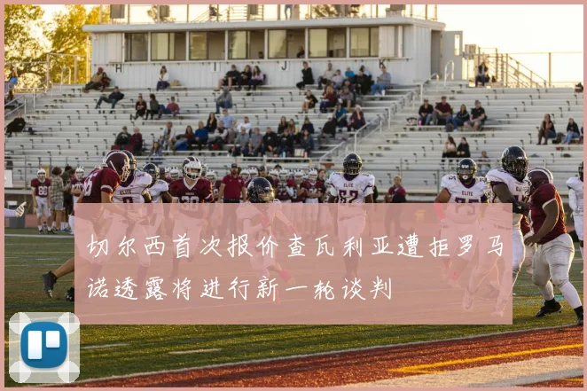 切尔西首次报价查瓦利亚遭拒罗马诺透露将进行新一轮谈判