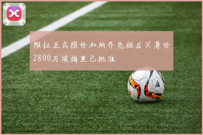 维拉正式报价加纳乔先租后买身价2800万埃梅里已批准