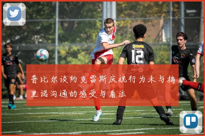 普比尔谈约克雷斯庆祝行为未与梅里诺沟通的感受与看法