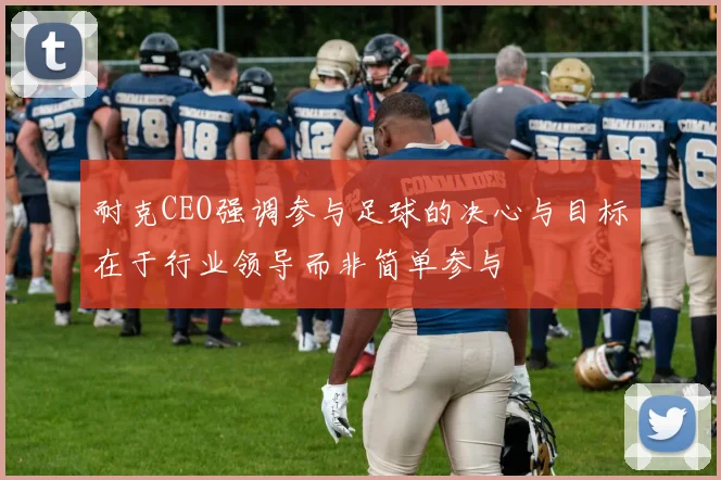 耐克CEO强调参与足球的决心与目标在于行业领导而非简单参与