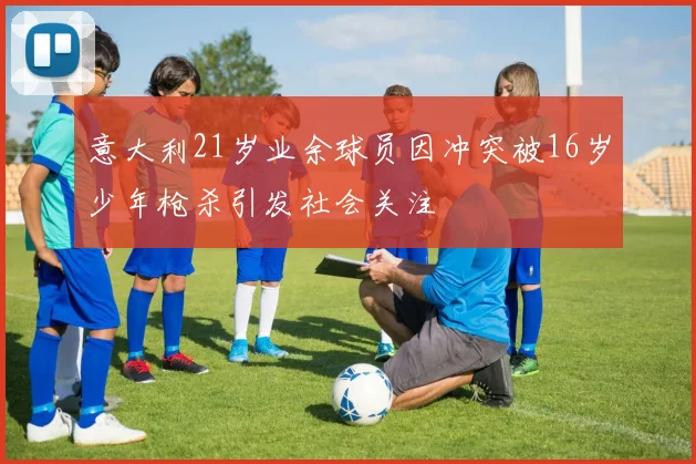 意大利21岁业余球员因冲突被16岁少年枪杀引发社会关注