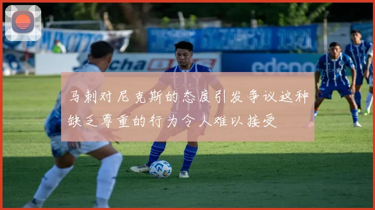 马刺对尼克斯的态度引发争议这种缺乏尊重的行为令人难以接受