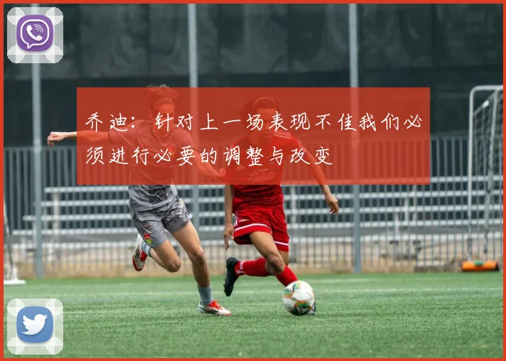 乔迪：针对上一场表现不佳我们必须进行必要的调整与改变