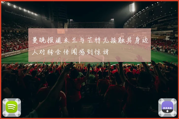 曼晚报道米兰与芒特无接触其身边人对转会传闻感到惊讶