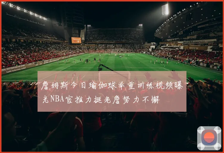 詹姆斯今日瑜伽球举重训练视频曝光NBA官推力挺老詹努力不懈