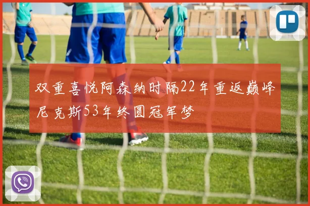 双重喜悦阿森纳时隔22年重返巅峰尼克斯53年终圆冠军梦