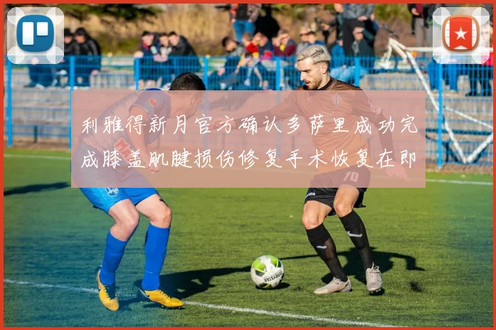 利雅得新月官方确认多萨里成功完成膝盖肌腱损伤修复手术恢复在即