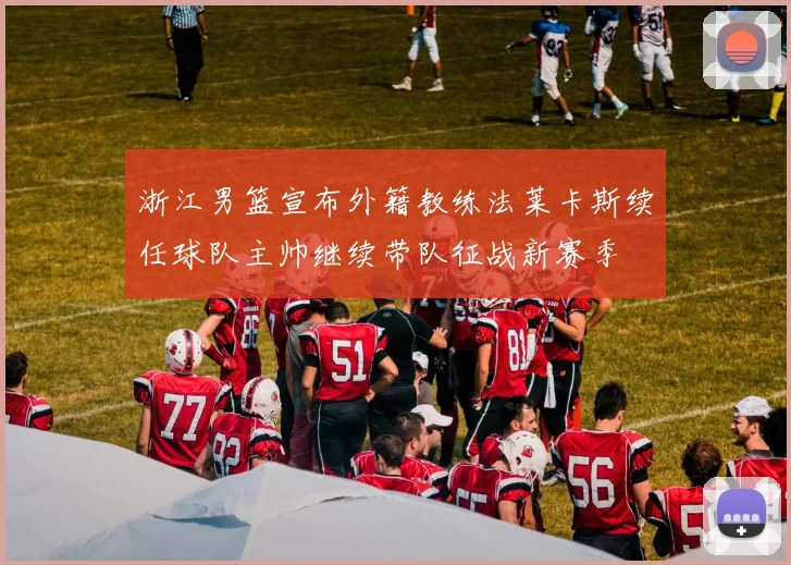 浙江男篮宣布外籍教练法莱卡斯续任球队主帅继续带队征战新赛季